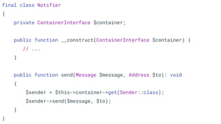 final class Notifier
{
private ContainerInterface $container;
public function __construct(ContainerInterface $container) {
// ...
}
public function send(Message $message, Address $to): void
{
$sender = $this->container->get(Sender::class);
$sender->send($message, $to);
}
}
 