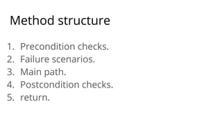 Method structure
1. Precondition checks.
2. Failure scenarios.
3. Main path.
4. Postcondition checks.
5. return.
 