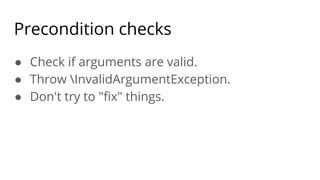 Precondition checks
● Check if arguments are valid.
● Throw InvalidArgumentException.
● Don't try to "ﬁx" things.
 