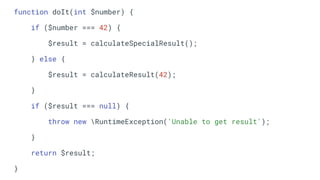 function doIt(int $number) {
if ($number === 42) {
$result = calculateSpecialResult();
} else {
$result = calculateResult(42);
}
if ($result === null) {
throw new RuntimeException('Unable to get result');
}
return $result;
}
 