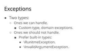Exceptions
● Two types:
○ Ones we can handle.
■ Custom type, domain exceptions.
○ Ones we should not handle.
■ Prefer built-in types:
● RunitmeException.
● InvalidArgumentException.
 