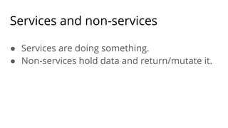 Services and non-services
● Services are doing something.
● Non-services hold data and return/mutate it.
 