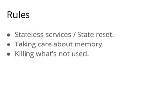 Rules
● Stateless services / State reset.
● Taking care about memory.
● Killing what's not used.
 