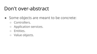 Don't over-abstract
● Some objects are meant to be concrete:
○ Controllers.
○ Application services.
○ Entities.
○ Value objects.
 