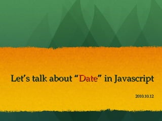 Let’s talk about “ Date ”  in Javascript 2010.10.12 