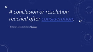 ”
“ A conclusion or resolution
reached after consideration.
- Dictionary.com’s definition of Decision
4
 
