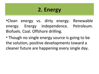CRIME
•Clean energy vs. dirty energy. Renewable
energy. Energy independence. Petroleum.
Biofuels. Coal. Offshore drilling.
• Though no single energy source is going to be
the solution, positive developments toward a
cleaner future are happening every single day.
2. Energy2. Energy
 