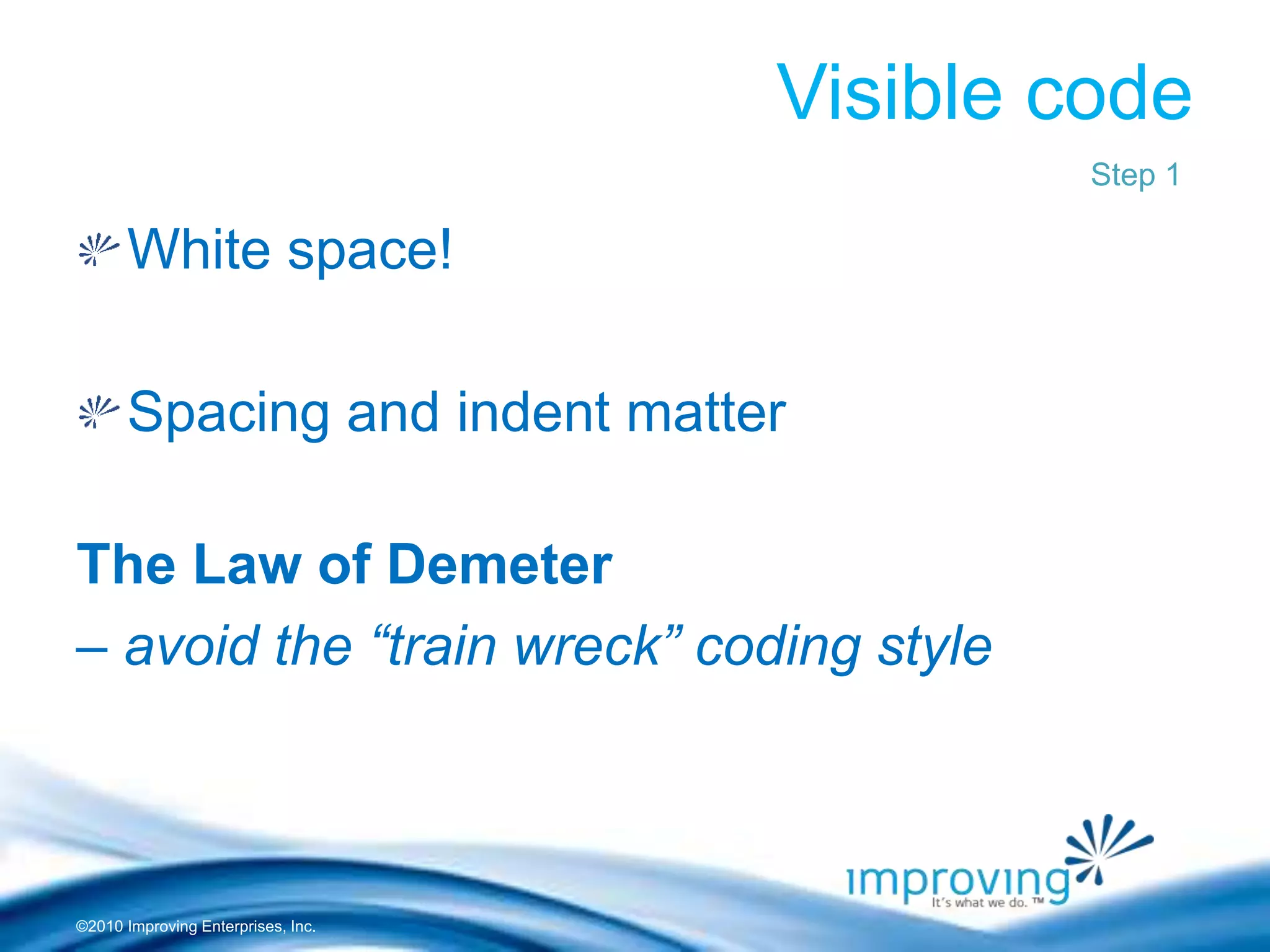 ©2010 Improving Enterprises, Inc.
Visible code
White space!
Spacing and indent matter
The Law of Demeter
– avoid the “train wreck” coding style
Step 1
 