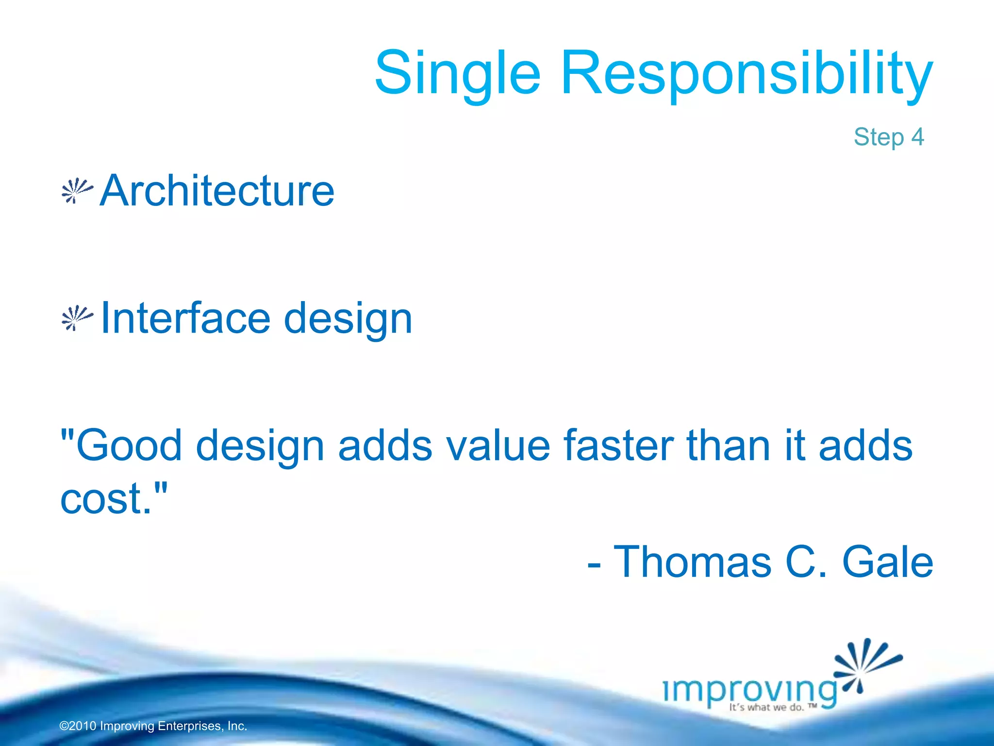 ©2010 Improving Enterprises, Inc.
Single Responsibility
Architecture
Interface design
"Good design adds value faster than it adds
cost."
- Thomas C. Gale
Step 4
 