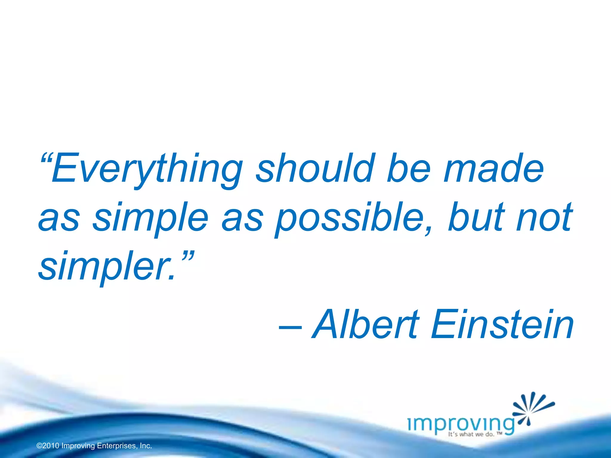©2010 Improving Enterprises, Inc.
“Everything should be made
as simple as possible, but not
simpler.”
– Albert Einstein
 