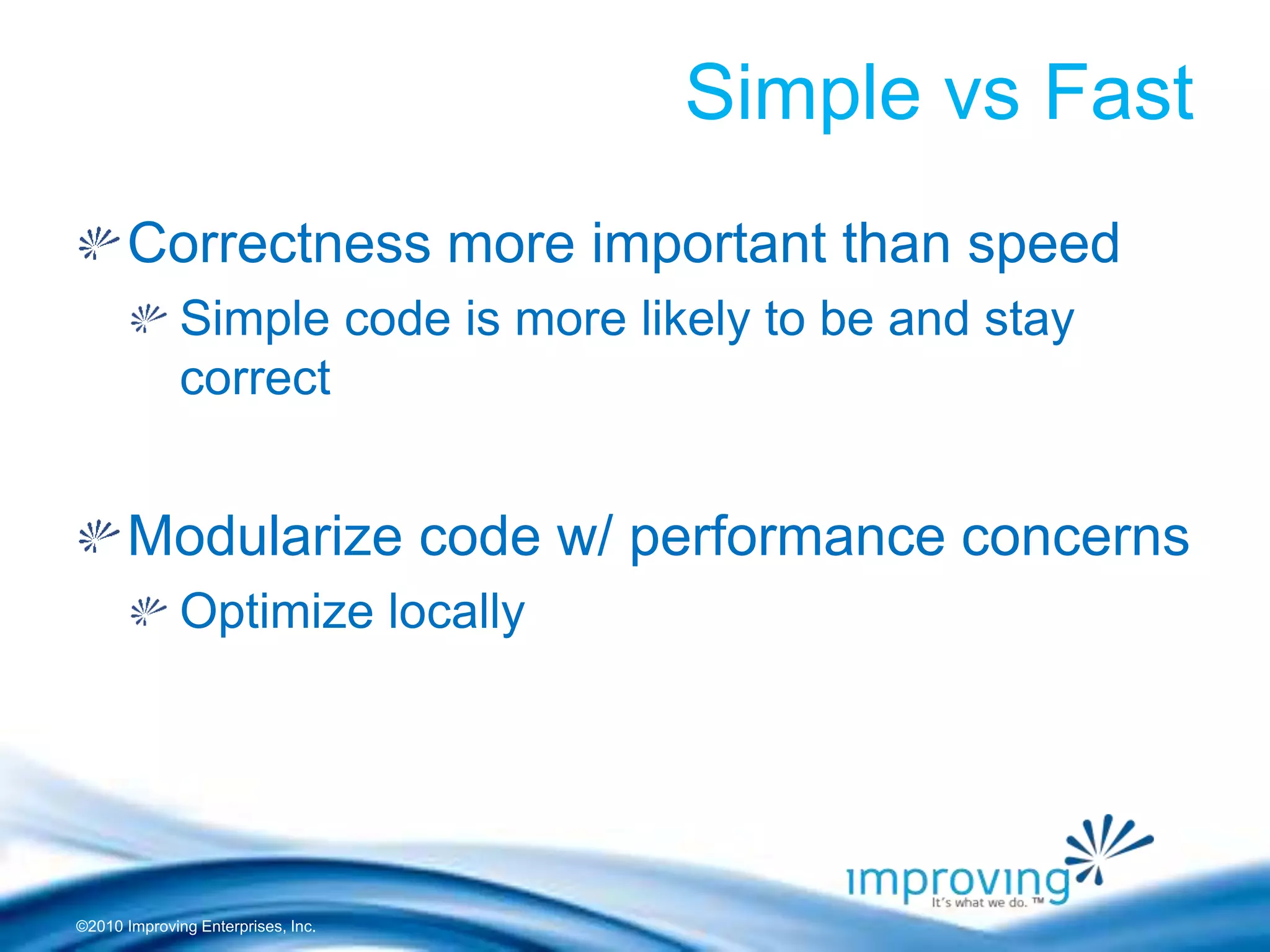 ©2010 Improving Enterprises, Inc.
Simple vs Fast
Correctness more important than speed
Simple code is more likely to be and stay
correct
Modularize code w/ performance concerns
Optimize locally
 