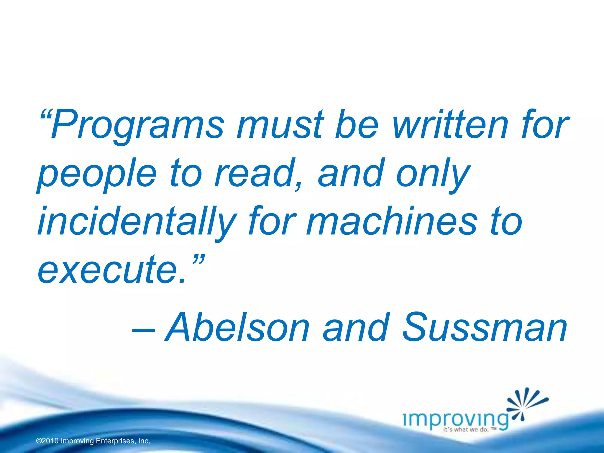 ©2010 Improving Enterprises, Inc.
“Programs must be written for
people to read, and only
incidentally for machines to
execute.”
– Abelson and Sussman
 