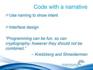 ©2010 Improving Enterprises, Inc. 
Code with a narrative 
Use naming to show intent 
Interface design 
“Programming can be fun, so can 
cryptography; however they should not be 
combined.” 
– Kreitzberg and Shneiderman 
 