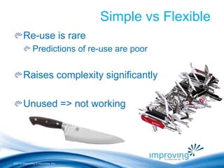 ©2010 Improving Enterprises, Inc. 
Simple vs Flexible 
Re-use is rare 
Predictions of re-use are poor 
Raises complexity significantly 
Unused => not working 
 