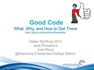 ©2010 Improving Enterprises, Inc. 
Good Code 
What, Why, and How to Get There 
https://github.com/joshrizzo/Readability 
Dallas TechFest 2014 
Jane Prusakova 
Josh Rizzo 
@Improving Enterprises College Station 
