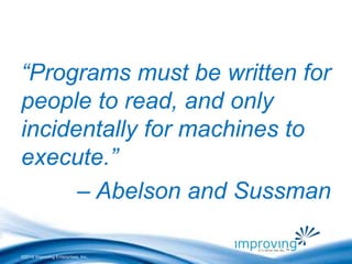 “Programs must be written for 
people to read, and only 
incidentally for machines to 
execute.” 
– Abelson and Sussman 
©2010 Improving Enterprises, Inc. 
 