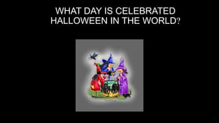 WHAT DAY IS CELEBRATED
HALLOWEEN IN THE WORLD?
 