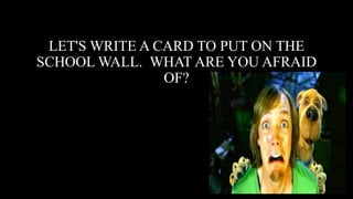 LET'S WRITE A CARD TO PUT ON THE
SCHOOL WALL. WHAT ARE YOU AFRAID
OF?
 