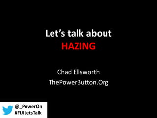 Let’s talk about
HAZING
Chad Ellsworth
ThePowerButton.Org
@_PowerOn
#FIJILetsTalk
 