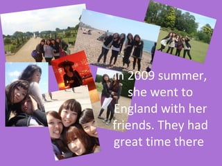 In 2009 summer, she went to England with her friends. They had great time there  