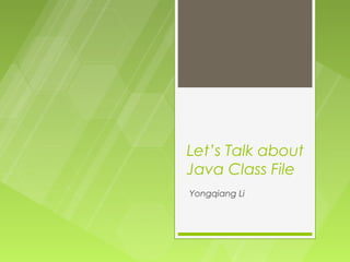 Let’s Talk about
Java Class File
Yongqiang Li
 