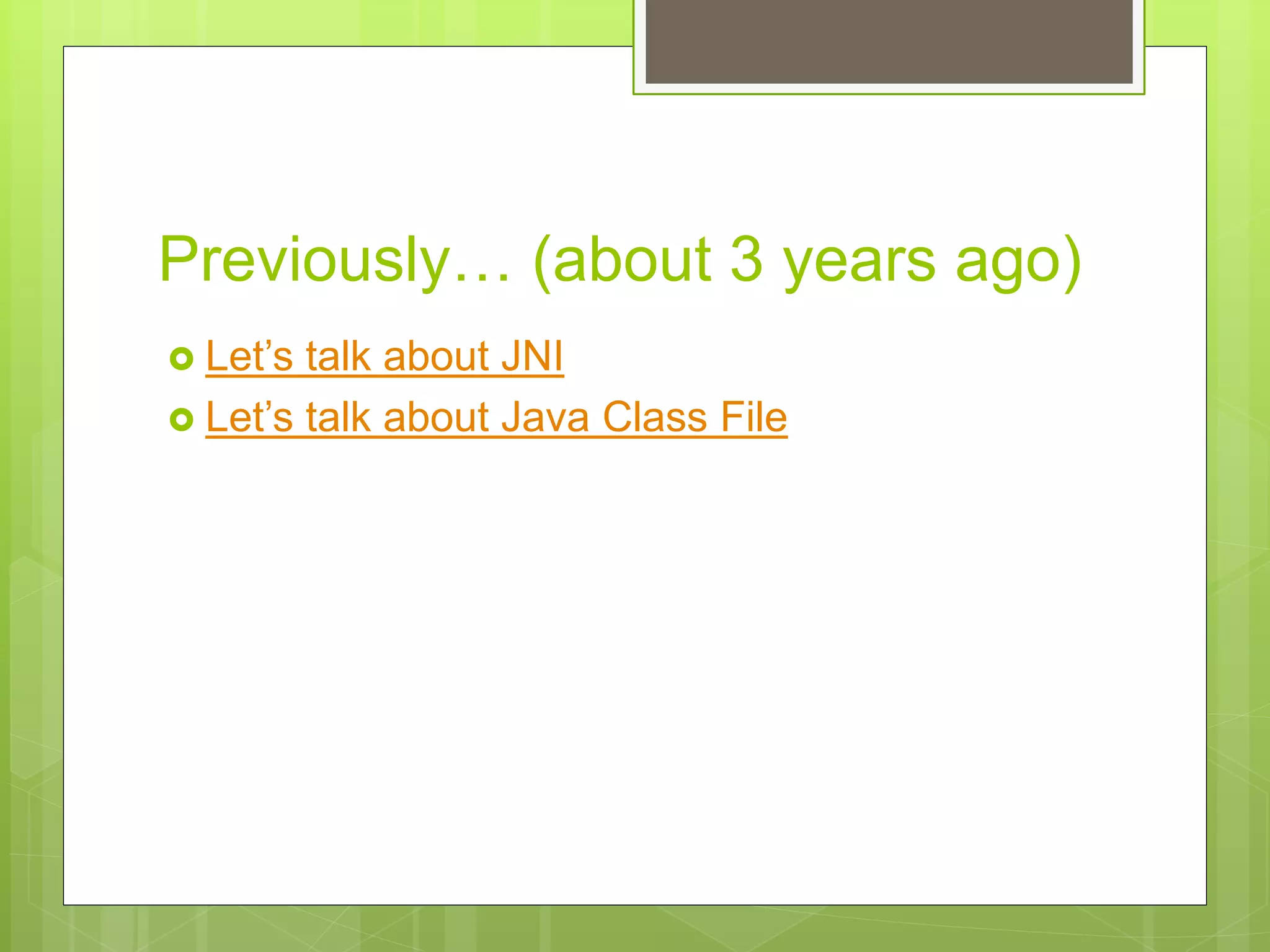 Previously… (about 3 years ago)
 Let’s talk about JNI
 Let’s talk about Java Class File
 
