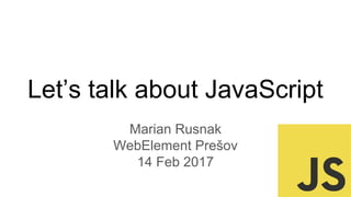 Let’s talk about JavaScript
Marian Rusnak
WebElement Prešov
14 Feb 2017
 
