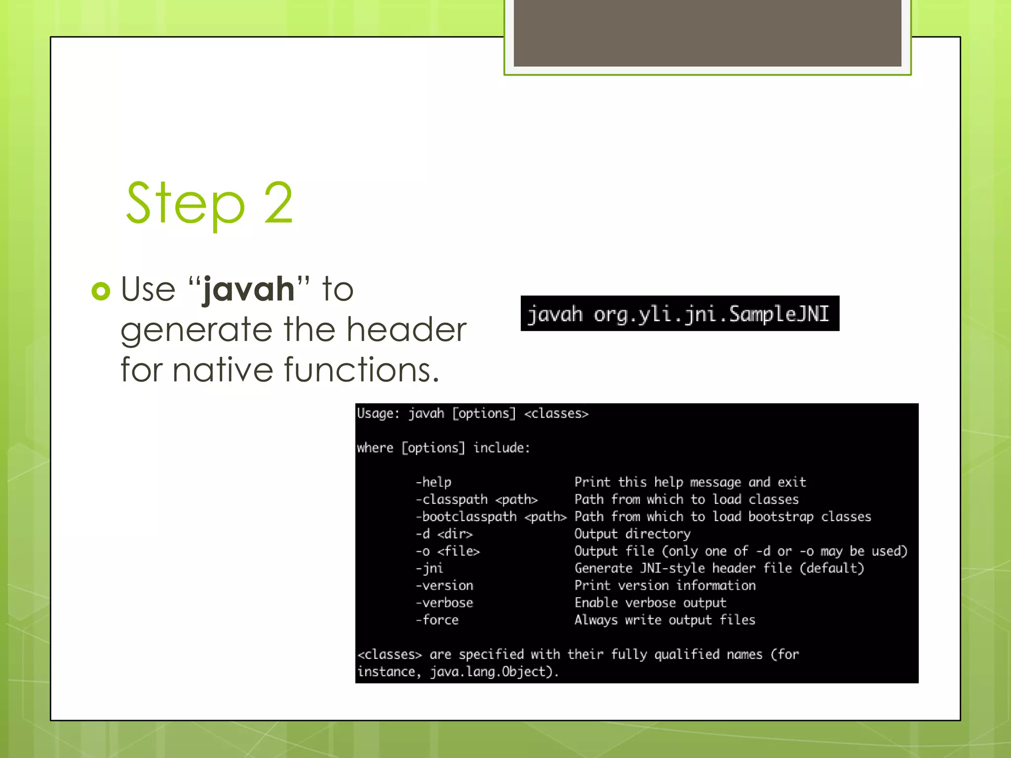 Step 2
 Use “javah” to
 generate the header
 for native functions.
 