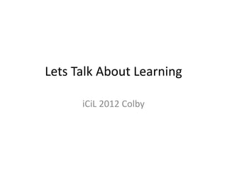 Lets Talk About Learning

      iCiL 2012 Colby
 