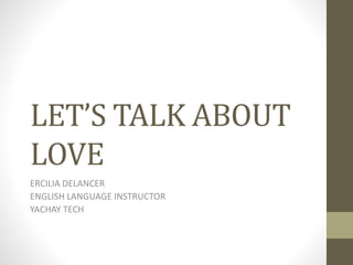 LET’S TALK ABOUT
LOVE
ERCILIA DELANCER
ENGLISH LANGUAGE INSTRUCTOR
YACHAY TECH
 