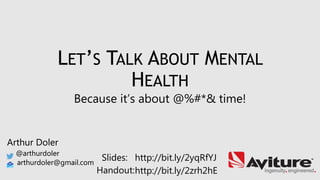 Arthur Doler
@arthurdoler
arthurdoler@gmail.com
Slides:
Handout:
LET’S TALK ABOUT MENTAL
HEALTH
Because it’s about @%#*& time!
http://bit.ly/2yqRfYJ
http://bit.ly/2zrh2hE
Arthur Doler
@arthurdoler
arthurdoler@gmail.com
 