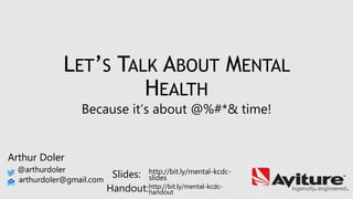 Arthur Doler
@arthurdoler
arthurdoler@gmail.com
Slides:
Handout:
LET’S TALK ABOUT MENTAL
HEALTH
Because it’s about @%#*& time!
http://bit.ly/mental-kcdc-
slides
http://bit.ly/mental-kcdc-
handout
Arthur Doler
@arthurdoler
arthurdoler@gmail.com
 