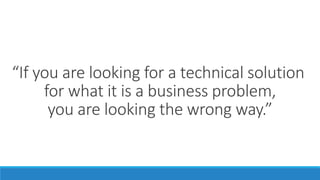 “If you are looking for a technical solution
for what it is a business problem,
you are looking the wrong way.”
 