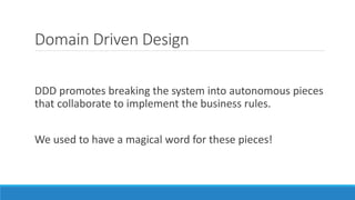 Domain Driven Design
DDD promotes breaking the system into autonomous pieces
that collaborate to implement the business rules.
We used to have a magical word for these pieces!
 