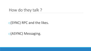How do they talk ?
o(SYNC) RPC and the likes.
o(ASYNC) Messaging.
 