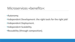 Microservices «benefits»:
•Autonomy.
•Independent Development: the right tools for the right job!
•Independent Deployment.
•Independent Scalability.
•Reusability (through composition).
 