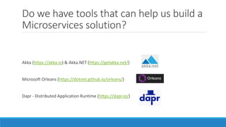 Do we have tools that can help us build a
Microservices solution?
Akka (https://akka.io) & Akka.NET (https://getakka.net/)
Microsoft Orleans (https://dotnet.github.io/orleans/)
Dapr - Distributed Application Runtime (https://dapr.io/)
 