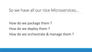 So we have all our nice Microservices…
How do we package them ?
How do we deploy them ?
How do we orchestrate & manage them ?
 