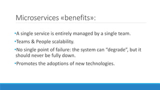 Microservices «benefits»:
•A single service is entirely managed by a single team.
•Teams & People scalability.
•No single point of failure: the system can “degrade”, but it
should never be fully down.
•Promotes the adoptions of new technologies.
 