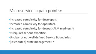 Microservices «pain points»
•Increased complexity for developers.
•Increased complexity for operators.
•Increased complexity for devops (ALM madness!).
•It requires serious expertise.
•Unclear or not well defined Service Boundaries.
•(Distributed) State management ?
 