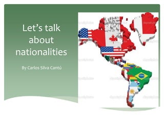 Let’s talk
about
nationalities
By Carlos Silva Cantú
 