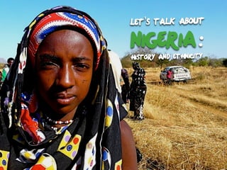 Let’s Talk about
Nigeria:
history and Ethnicity
 