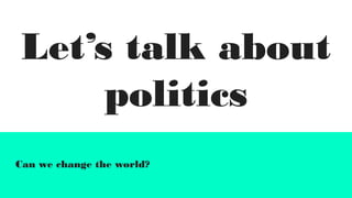 Let’s talk about
politics
Can we change the world?
 