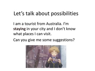 Let’stalkaboutpossibilities I am a touristfrom Australia. I’mstaying in yourcity and I don’tknowwhat places I can visit. Can yougive me somesuggestions? 