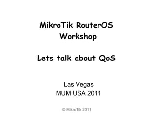 © MikroTik 2011
MikroTik RouterOS
Workshop
Lets talk about QoS
Las Vegas
MUM USA 2011
 
