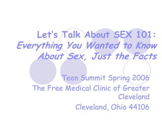 Let’s Talk About SEX 101:
Everything You Wanted to Know
    About Sex, Just the Facts

           Teen Summit Spring 2006
   The Free Medical Clinic of Greater
                            Cleveland
              Cleveland, Ohio 44106
 