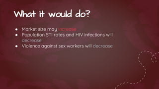 ● Market size may increase
● Population STI rates and HIV infections will
decrease
● Violence against sex workers will decrease
What it would do?
 