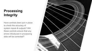 Processing
Integrity
Have controls been put in place
to check the accuracy of
system inputs & outputs? Will
these controls ensure that any
errors introduced in processing
data will be corrected?
 