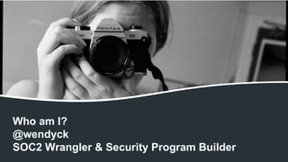 Who am I?
@wendyck
SOC2 Wrangler & Security Program Builder
 