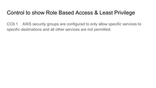 Control to show Role Based Access & Least Privilege
CC6.1 AWS security groups are configured to only allow specific services to
specific destinations and all other services are not permitted.
 